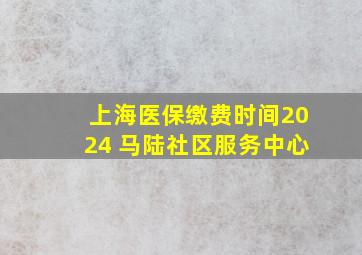 上海医保缴费时间2024 马陆社区服务中心